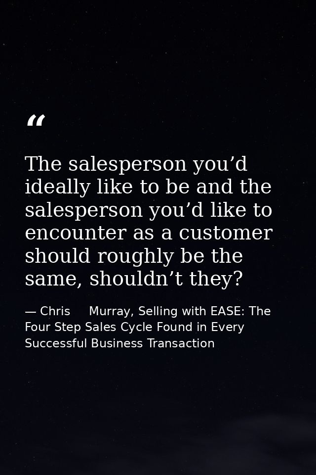 The salesperson you’d ideally like to be and the salesperson you’d like to encounter as a customer should roughly be the — Chris     Murray, Selling with EASE: The Four Step Sales Cycle Found in Every Successful Business Transaction