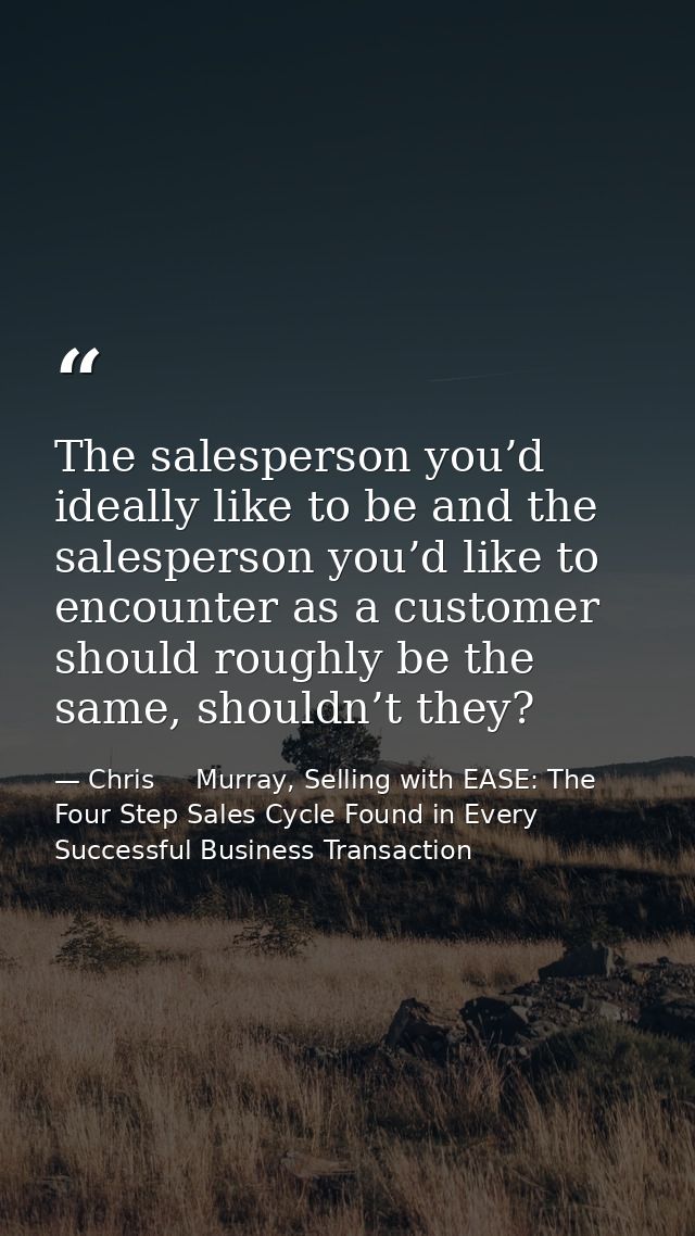 The salesperson you’d ideally like to be and the salesperson you’d like to encounter as a customer should roughly be the — Chris     Murray, Selling with EASE: The Four Step Sales Cycle Found in Every Successful Business Transaction