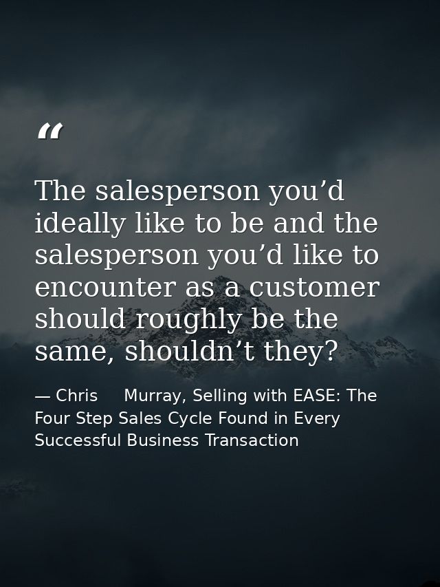 The salesperson you’d ideally like to be and the salesperson you’d like to encounter as a customer should roughly be the — Chris     Murray, Selling with EASE: The Four Step Sales Cycle Found in Every Successful Business Transaction