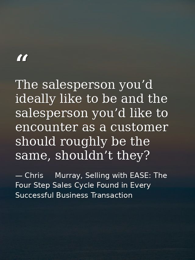 The salesperson you’d ideally like to be and the salesperson you’d like to encounter as a customer should roughly be the — Chris     Murray, Selling with EASE: The Four Step Sales Cycle Found in Every Successful Business Transaction