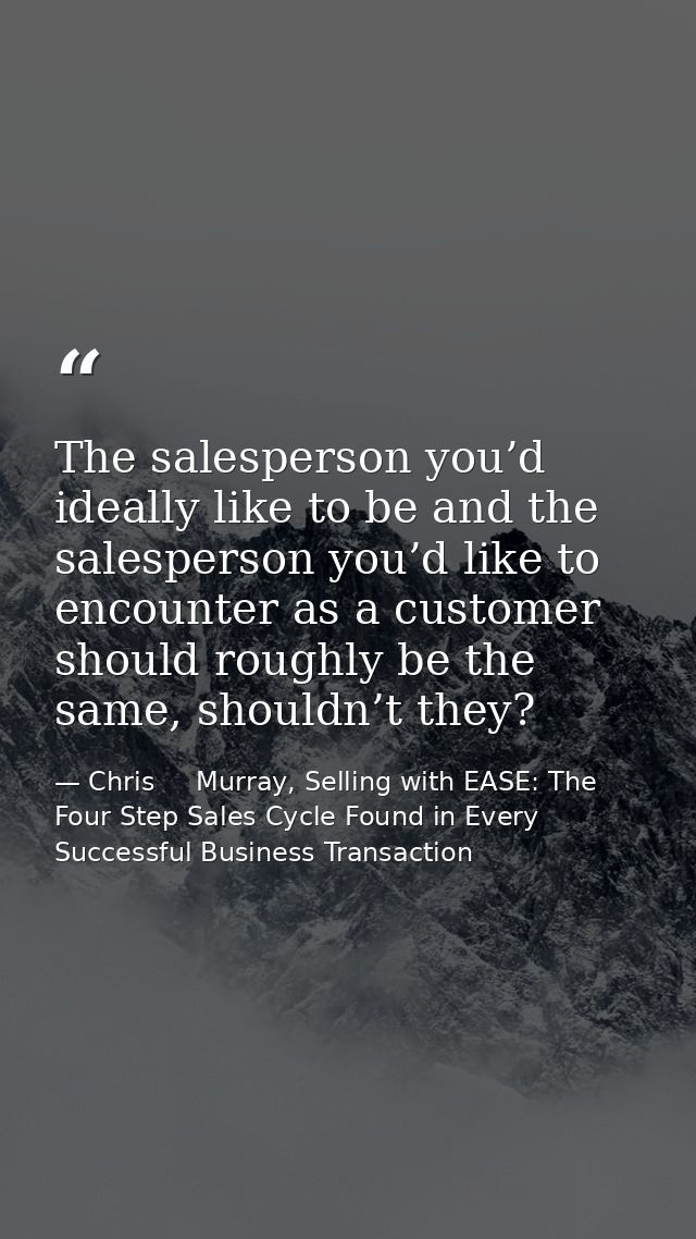 The salesperson you’d ideally like to be and the salesperson you’d like to encounter as a customer should roughly be the — Chris     Murray, Selling with EASE: The Four Step Sales Cycle Found in Every Successful Business Transaction