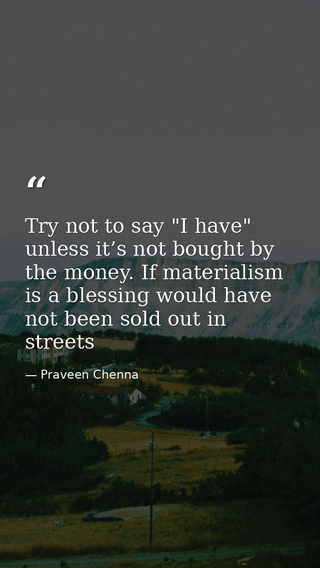 Try not to say "I have" unless it’s not bought by the money. If materialism is a blessing would have not been sold out i — Praveen Chenna