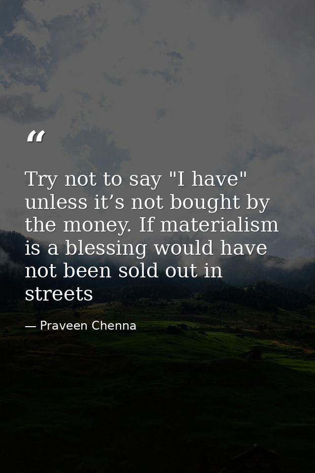 Try not to say "I have" unless it’s not bought by the money. If materialism is a blessing would have not been sold out i — Praveen Chenna