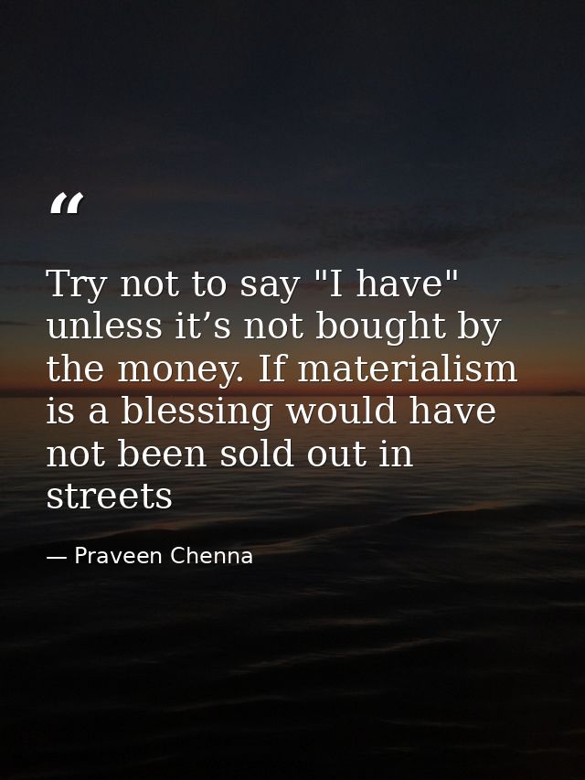 Try not to say "I have" unless it’s not bought by the money. If materialism is a blessing would have not been sold out i — Praveen Chenna