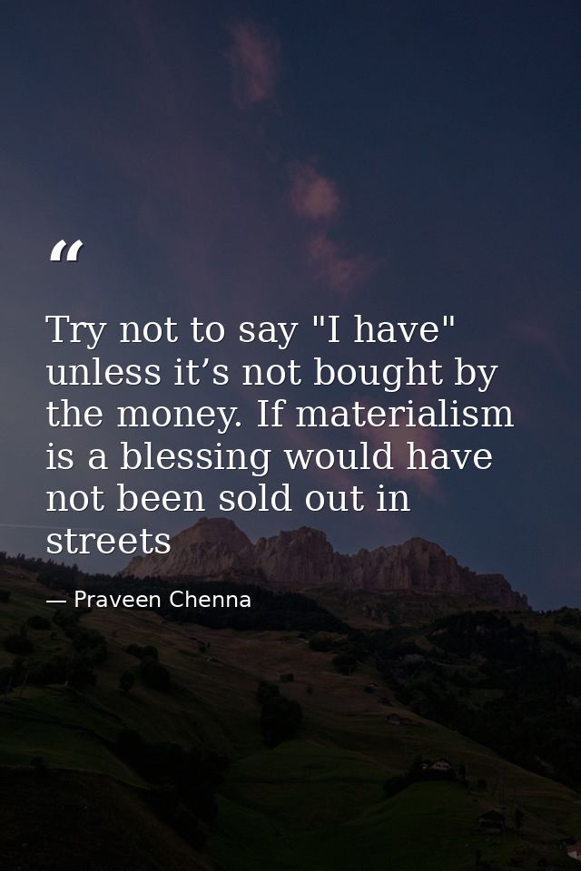 Try not to say "I have" unless it’s not bought by the money. If materialism is a blessing would have not been sold out i — Praveen Chenna