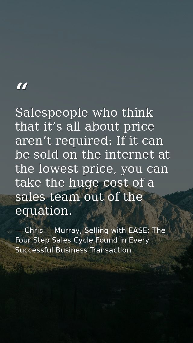 Salespeople who think that it’s all about price aren’t required: If it can be sold on the internet at the lowest price,  — Chris     Murray, Selling with EASE: The Four Step Sales Cycle Found in Every Successful Business Transaction
