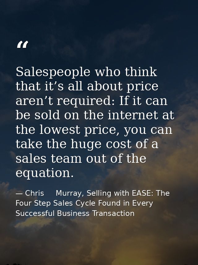Salespeople who think that it’s all about price aren’t required: If it can be sold on the internet at the lowest price,  — Chris     Murray, Selling with EASE: The Four Step Sales Cycle Found in Every Successful Business Transaction