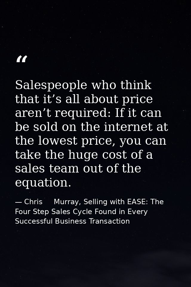 Salespeople who think that it’s all about price aren’t required: If it can be sold on the internet at the lowest price,  — Chris     Murray, Selling with EASE: The Four Step Sales Cycle Found in Every Successful Business Transaction