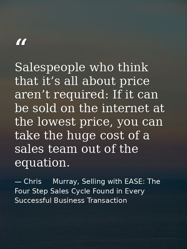 Salespeople who think that it’s all about price aren’t required: If it can be sold on the internet at the lowest price,  — Chris     Murray, Selling with EASE: The Four Step Sales Cycle Found in Every Successful Business Transaction