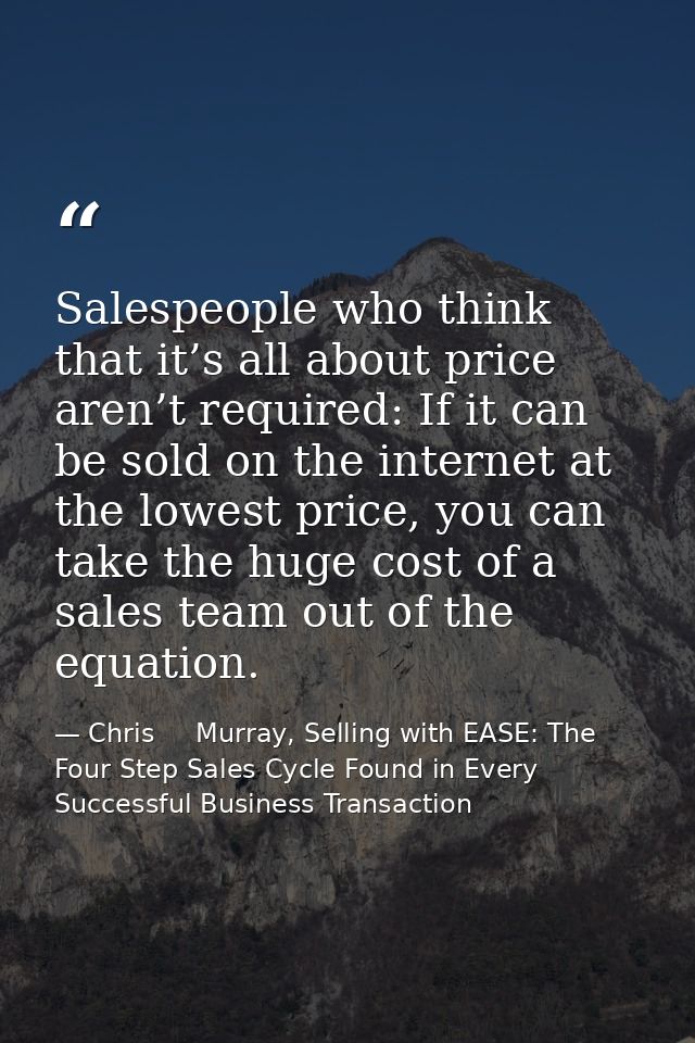 Salespeople who think that it’s all about price aren’t required: If it can be sold on the internet at the lowest price,  — Chris     Murray, Selling with EASE: The Four Step Sales Cycle Found in Every Successful Business Transaction