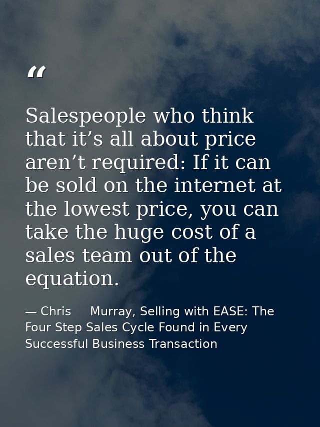 Salespeople who think that it’s all about price aren’t required: If it can be sold on the internet at the lowest price,  — Chris     Murray, Selling with EASE: The Four Step Sales Cycle Found in Every Successful Business Transaction