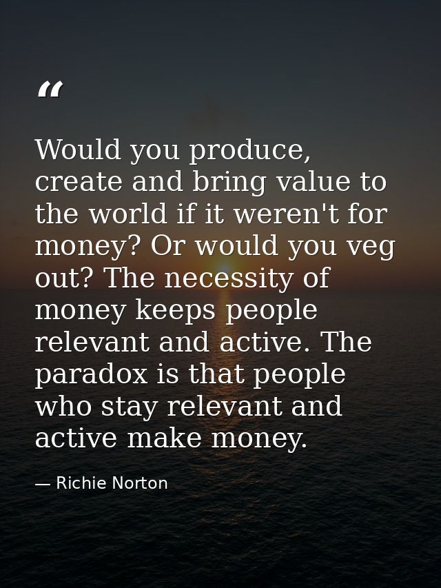 Would you produce, create and bring value to the world if it weren't for money? Or would you veg out? The necessity of m — Richie Norton