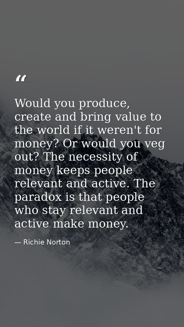 Would you produce, create and bring value to the world if it weren't for money? Or would you veg out? The necessity of m — Richie Norton