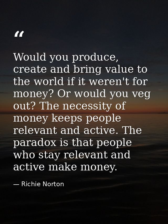 Would you produce, create and bring value to the world if it weren't for money? Or would you veg out? The necessity of m — Richie Norton