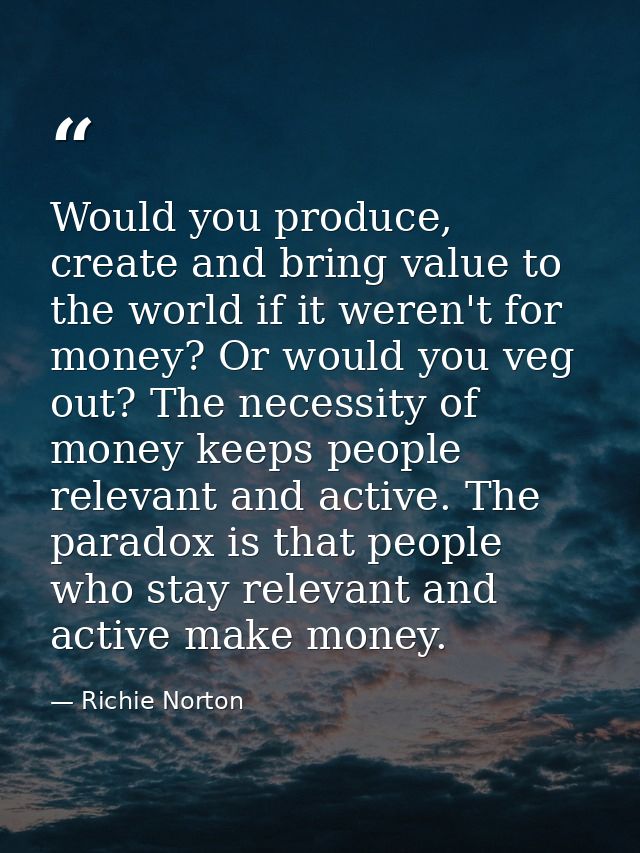 Would you produce, create and bring value to the world if it weren't for money? Or would you veg out? The necessity of m — Richie Norton