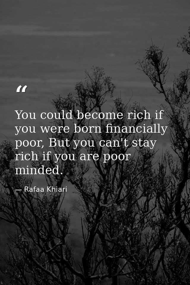 You could become rich if you were born financially poor, But you can't stay rich if you are poor minded. — Rafaa Khiari