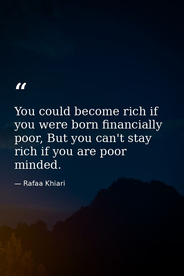 You could become rich if you were born financially poor, But you can't stay rich if you are poor minded. — Rafaa Khiari