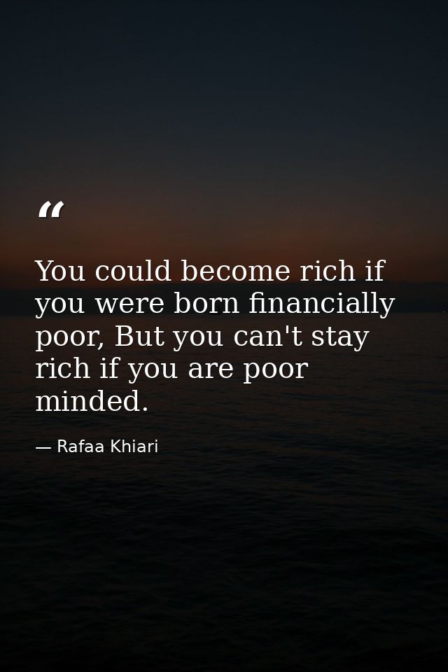 You could become rich if you were born financially poor, But you can't stay rich if you are poor minded. — Rafaa Khiari