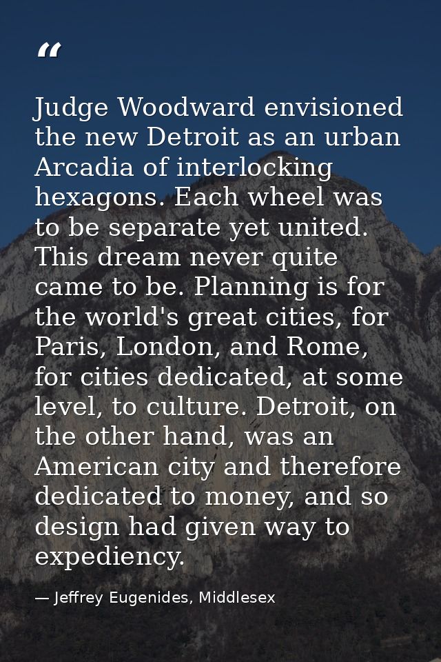 Judge Woodward envisioned the new Detroit as an urban Arcadia of interlocking hexagons. Each wheel was to be separate ye — Jeffrey Eugenides, Middlesex
