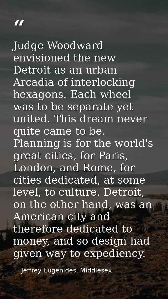 Judge Woodward envisioned the new Detroit as an urban Arcadia of interlocking hexagons. Each wheel was to be separate ye — Jeffrey Eugenides, Middlesex