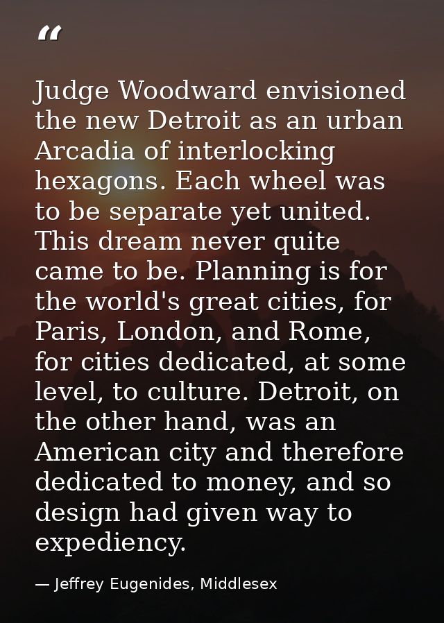 Judge Woodward envisioned the new Detroit as an urban Arcadia of interlocking hexagons. Each wheel was to be separate ye — Jeffrey Eugenides, Middlesex