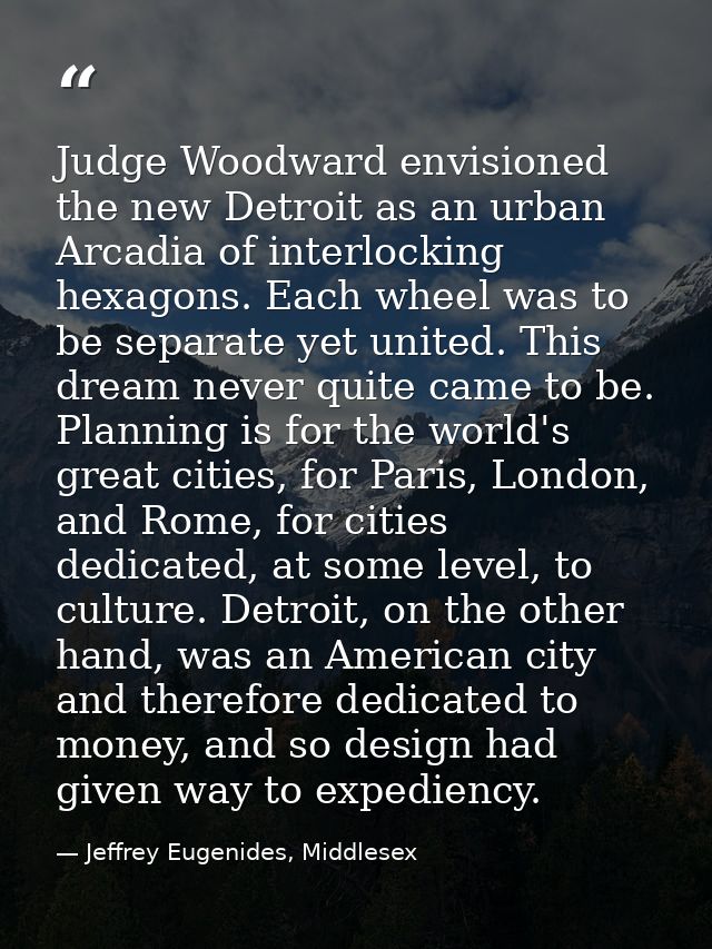 Judge Woodward envisioned the new Detroit as an urban Arcadia of interlocking hexagons. Each wheel was to be separate ye — Jeffrey Eugenides, Middlesex