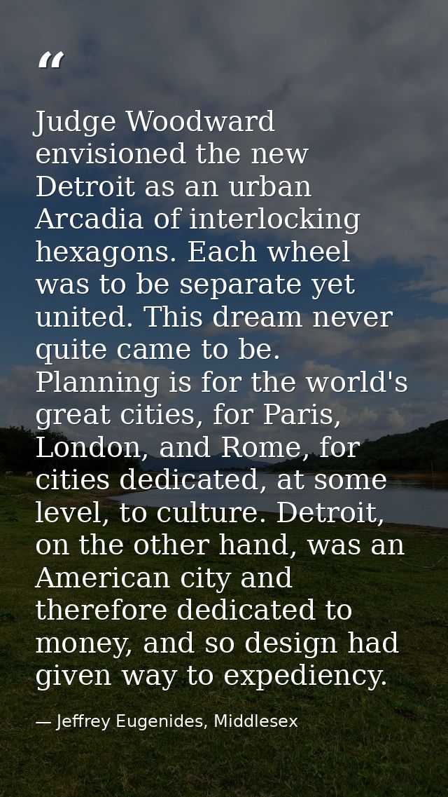 Judge Woodward envisioned the new Detroit as an urban Arcadia of interlocking hexagons. Each wheel was to be separate ye — Jeffrey Eugenides, Middlesex