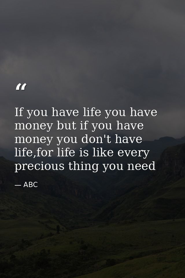 If you have life you have money but if you have money you don't have life,for life is like every precious thing you need — ABC