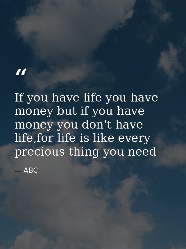 If you have life you have money but if you have money you don't have life,for life is like every precious thing you need — ABC