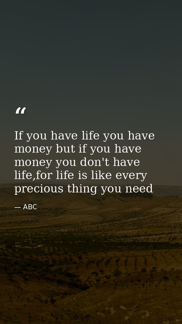 If you have life you have money but if you have money you don't have life,for life is like every precious thing you need — ABC