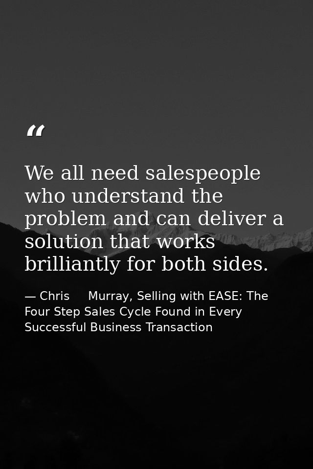 We all need salespeople who understand the problem and can deliver a solution that works brilliantly for both sides. — Chris     Murray, Selling with EASE: The Four Step Sales Cycle Found in Every Successful Business Transaction