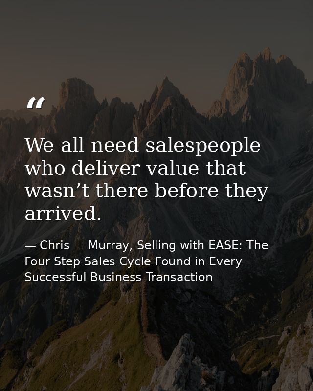We all need salespeople who deliver value that wasn’t there before they arrived. — Chris     Murray, Selling with EASE: The Four Step Sales Cycle Found in Every Successful Business Transaction