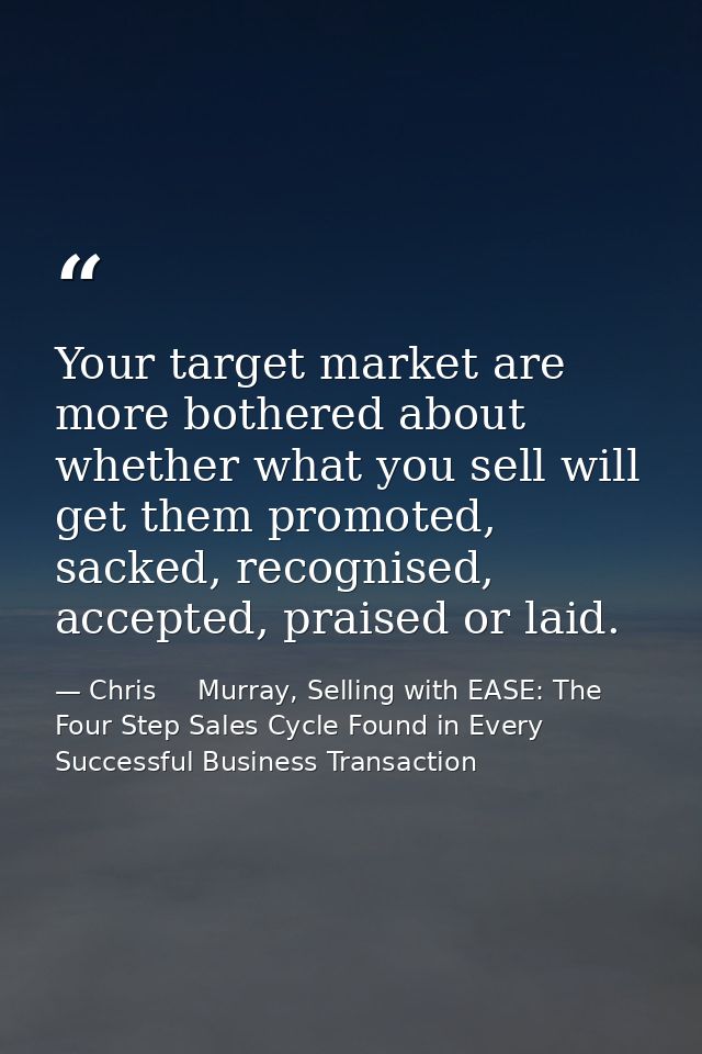 Your target market are more bothered about whether what you sell will get them promoted, sacked, recognised, accepted, p — Chris     Murray, Selling with EASE: The Four Step Sales Cycle Found in Every Successful Business Transaction