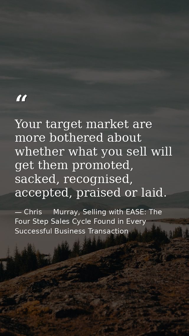 Your target market are more bothered about whether what you sell will get them promoted, sacked, recognised, accepted, p — Chris     Murray, Selling with EASE: The Four Step Sales Cycle Found in Every Successful Business Transaction