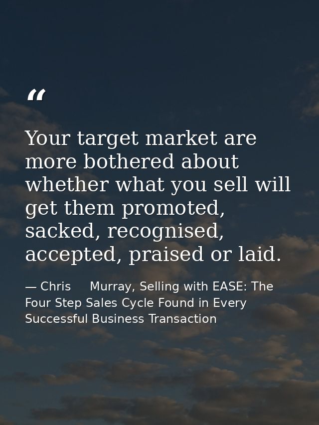 Your target market are more bothered about whether what you sell will get them promoted, sacked, recognised, accepted, p — Chris     Murray, Selling with EASE: The Four Step Sales Cycle Found in Every Successful Business Transaction
