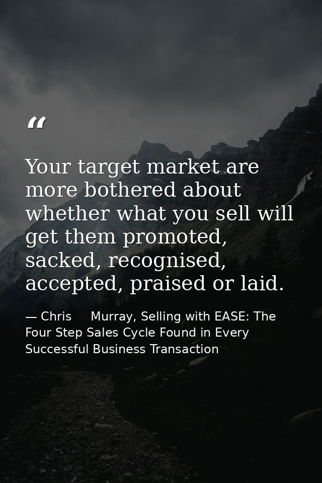 Your target market are more bothered about whether what you sell will get them promoted, sacked, recognised, accepted, p — Chris     Murray, Selling with EASE: The Four Step Sales Cycle Found in Every Successful Business Transaction