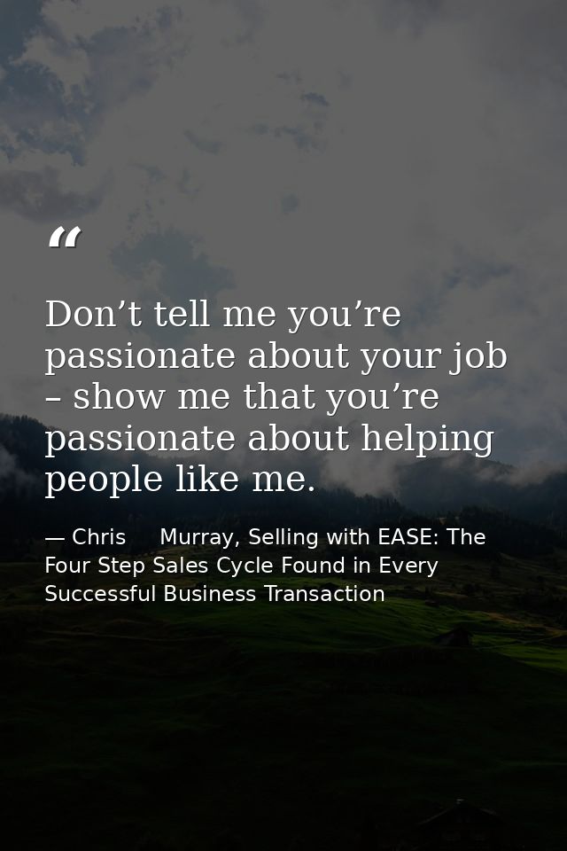 Don’t tell me you’re passionate about your job – show me that you’re passionate about helping people like me. — Chris     Murray, Selling with EASE: The Four Step Sales Cycle Found in Every Successful Business Transaction