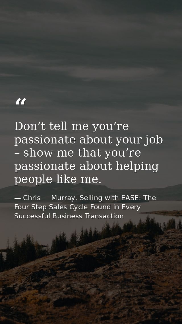 Don’t tell me you’re passionate about your job – show me that you’re passionate about helping people like me. — Chris     Murray, Selling with EASE: The Four Step Sales Cycle Found in Every Successful Business Transaction