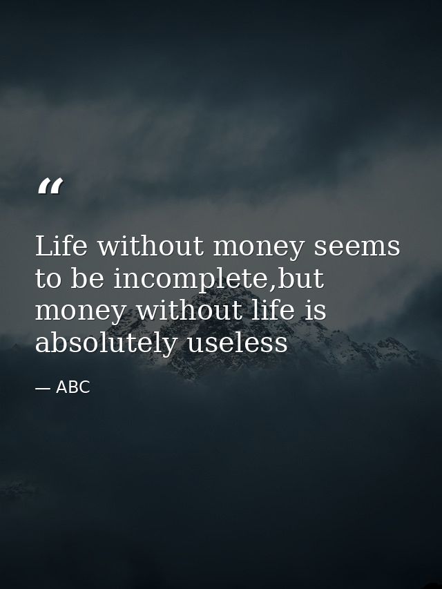 Life without money seems to be incomplete,but money without life is absolutely useless — ABC