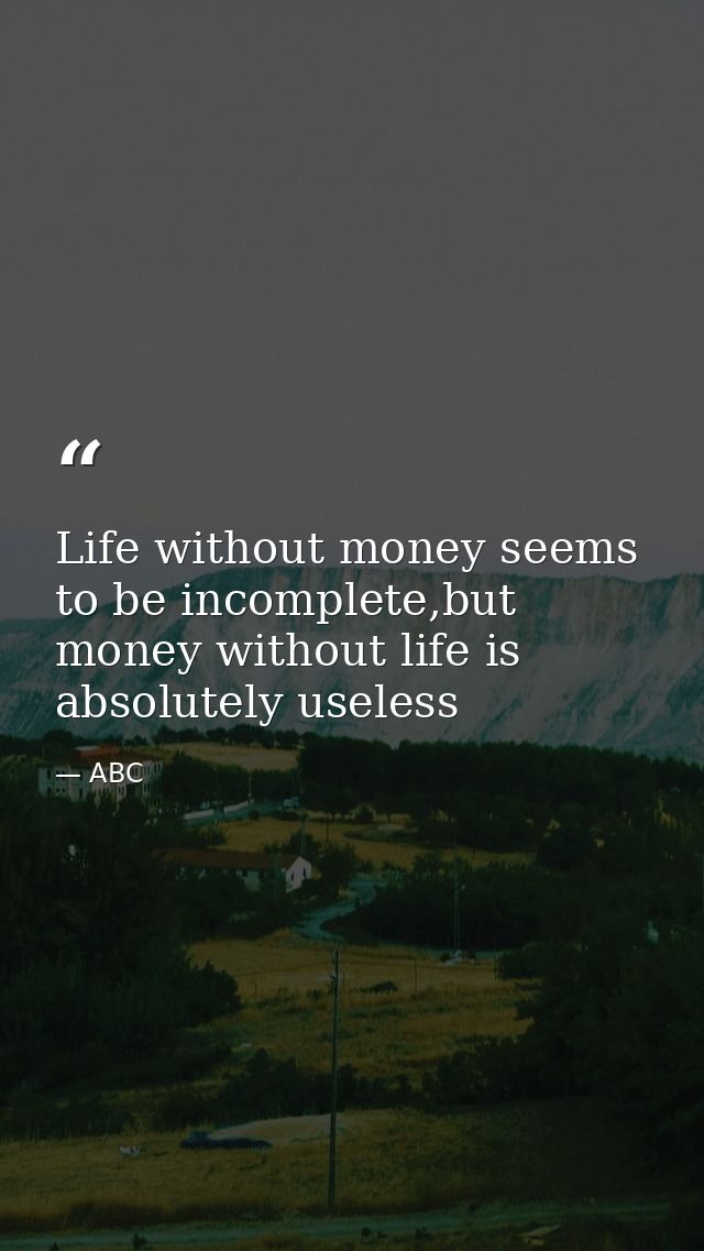 Life without money seems to be incomplete,but money without life is absolutely useless — ABC