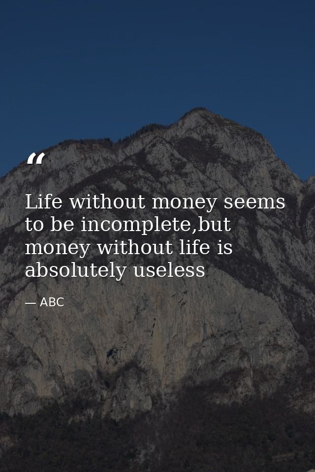 Life without money seems to be incomplete,but money without life is absolutely useless — ABC
