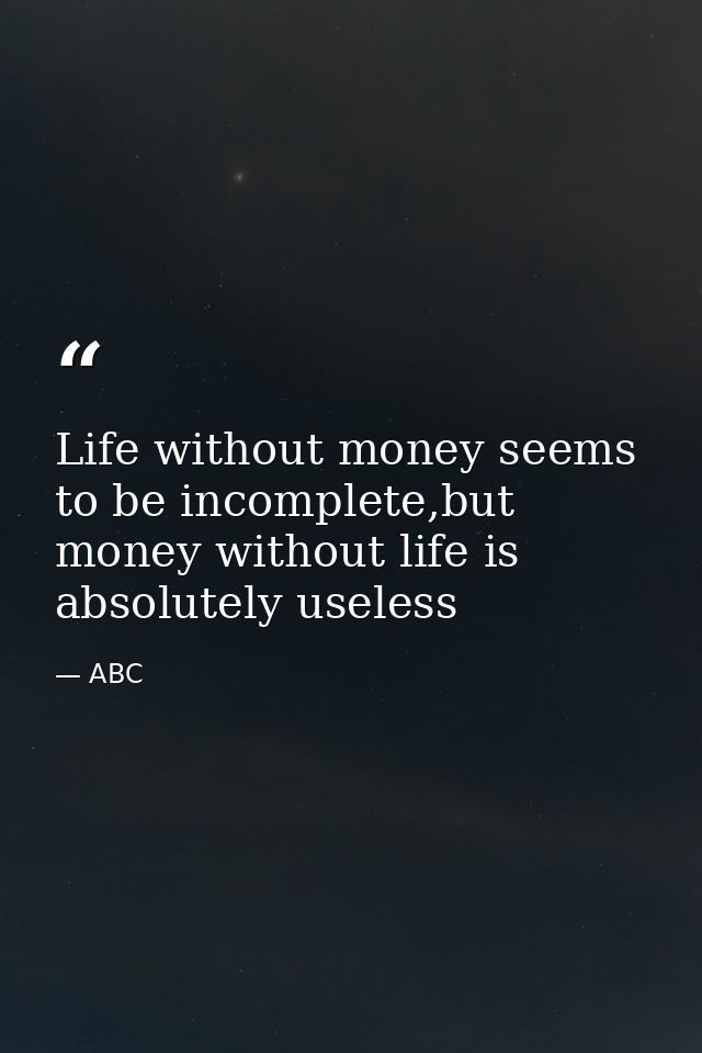 Life without money seems to be incomplete,but money without life is absolutely useless — ABC