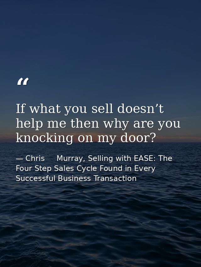If what you sell doesn’t help me then why are you knocking on my door? — Chris     Murray, Selling with EASE: The Four Step Sales Cycle Found in Every Successful Business Transaction