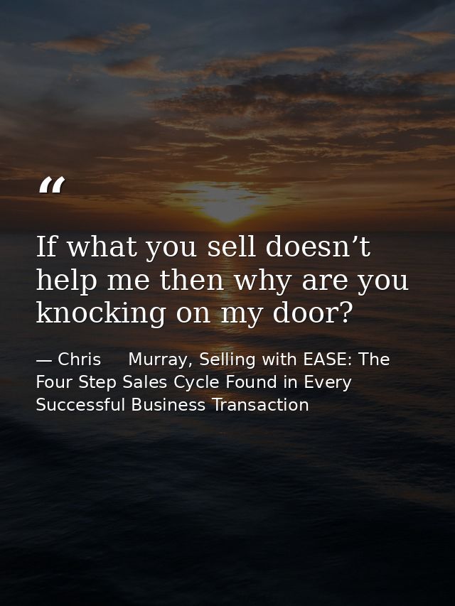 If what you sell doesn’t help me then why are you knocking on my door? — Chris     Murray, Selling with EASE: The Four Step Sales Cycle Found in Every Successful Business Transaction