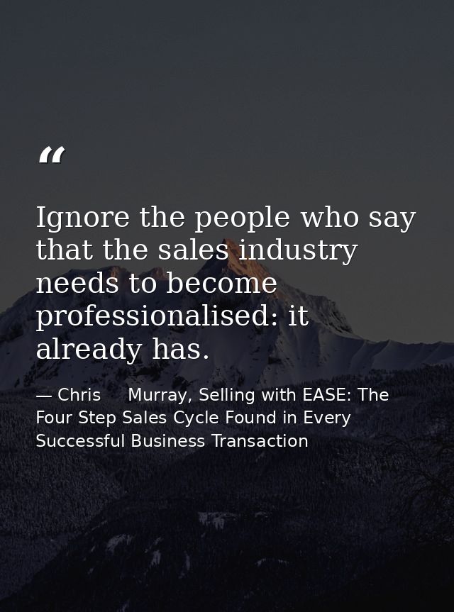 Ignore the people who say that the sales industry needs to become professionalised: it already has. — Chris     Murray, Selling with EASE: The Four Step Sales Cycle Found in Every Successful Business Transaction
