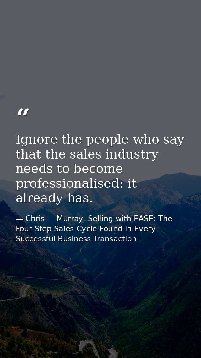 Ignore the people who say that the sales industry needs to become professionalised: it already has. — Chris     Murray, Selling with EASE: The Four Step Sales Cycle Found in Every Successful Business Transaction