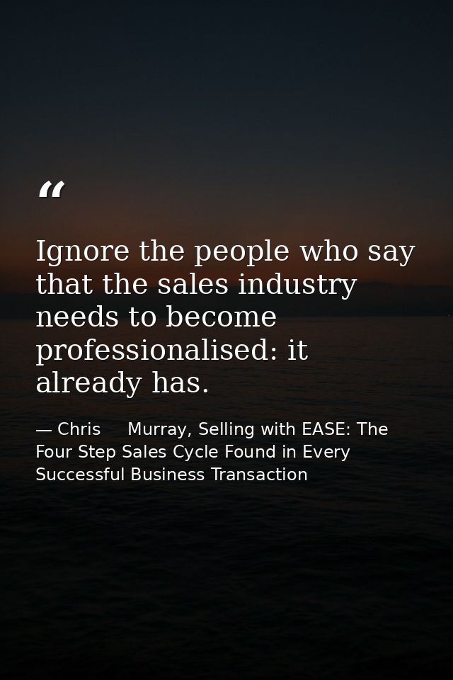 Ignore the people who say that the sales industry needs to become professionalised: it already has. — Chris     Murray, Selling with EASE: The Four Step Sales Cycle Found in Every Successful Business Transaction