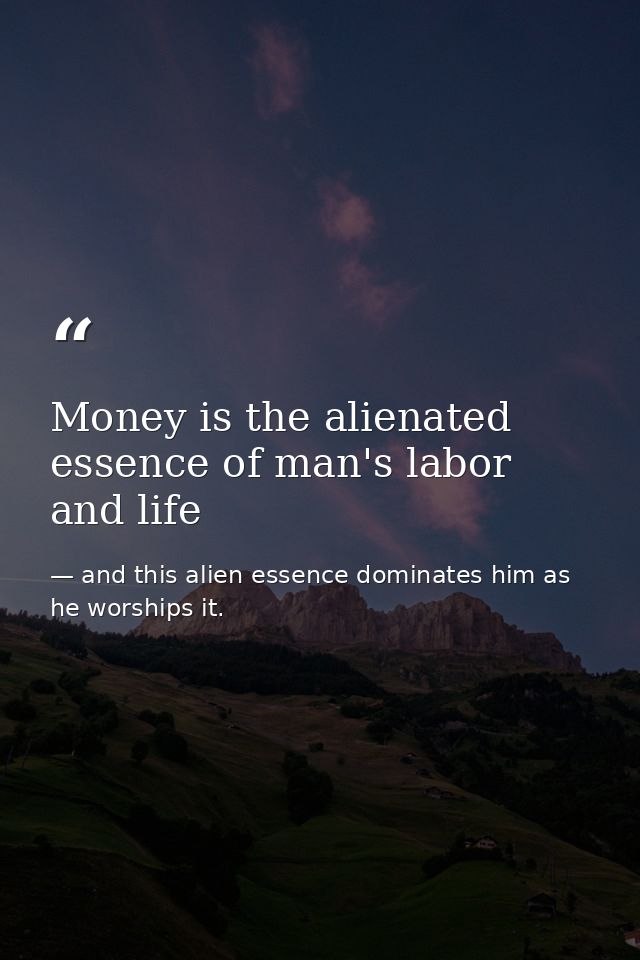 Money is the alienated essence of man's labor and life — and this alien essence dominates him as he worships it.