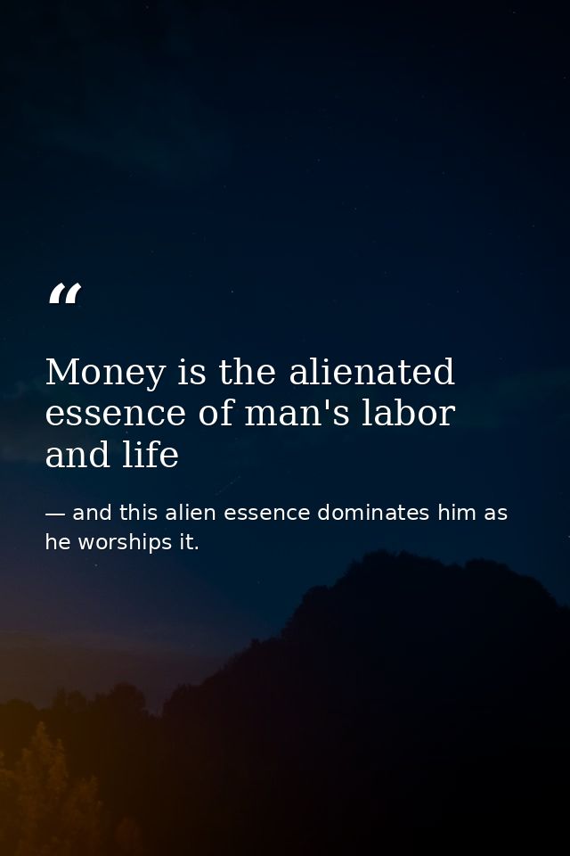 Money is the alienated essence of man's labor and life — and this alien essence dominates him as he worships it.
