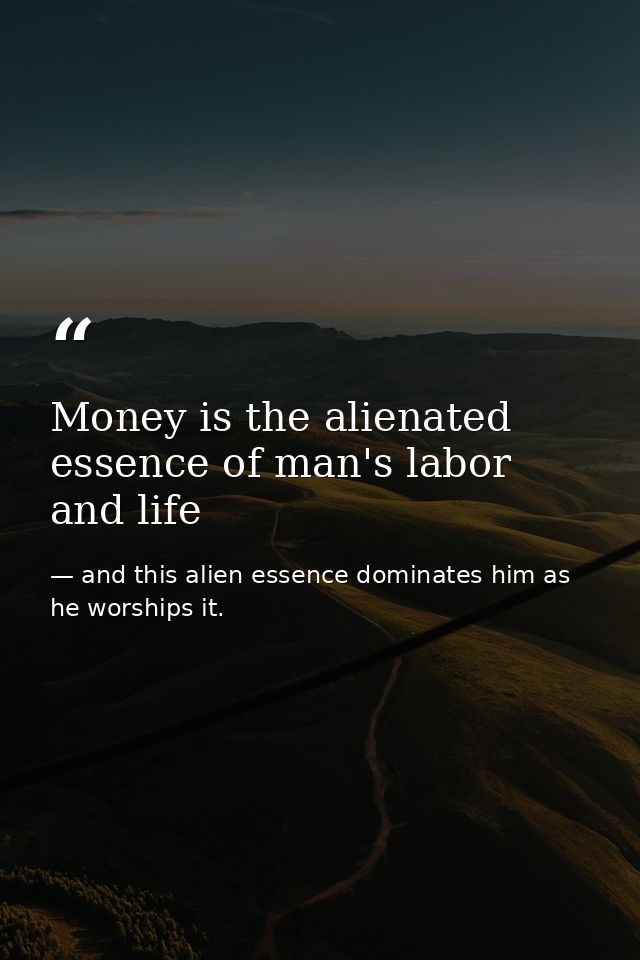Money is the alienated essence of man's labor and life — and this alien essence dominates him as he worships it.